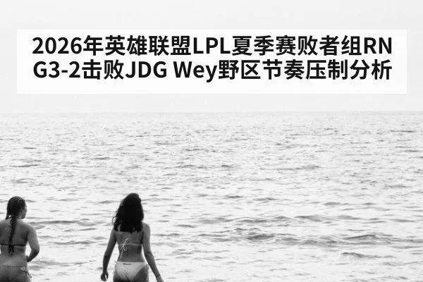 2026年英雄联盟LPL夏季赛败者组RNG3-2击败JDG Wey野区节奏压制分析