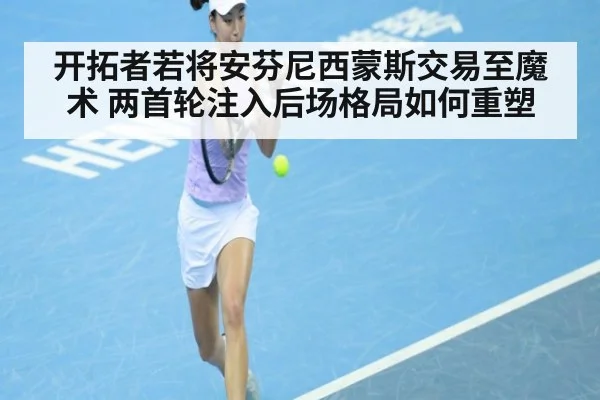 开拓者若将安芬尼西蒙斯交易至魔术 两首轮注入后场格局如何重塑