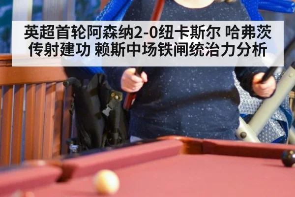 英超首轮阿森纳2-0纽卡斯尔 哈弗茨传射建功 赖斯中场铁闸统治力分析