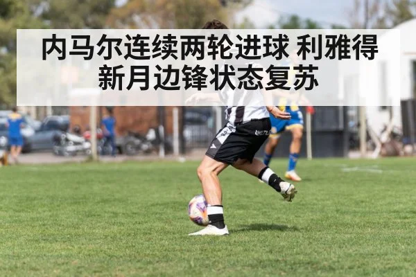 内马尔连续两轮进球 利雅得新月边锋状态复苏